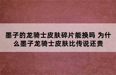 墨子的龙骑士皮肤碎片能换吗 为什么墨子龙骑士皮肤比传说还贵